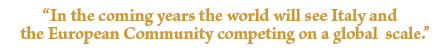 "In  the coming years the world will see Italy and the European Community competing on a global scale."