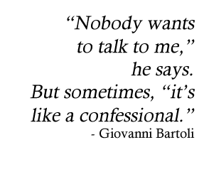 Nobody wants to talk to me, he says .  But sometimes it's like a confessional.